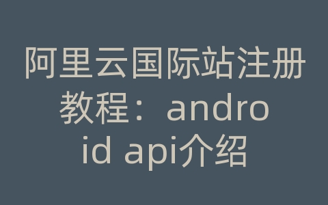 阿里云国际站注册教程：android api介绍