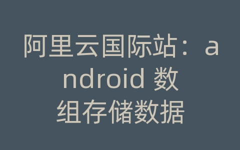 阿里云国际站：android 数组存储数据