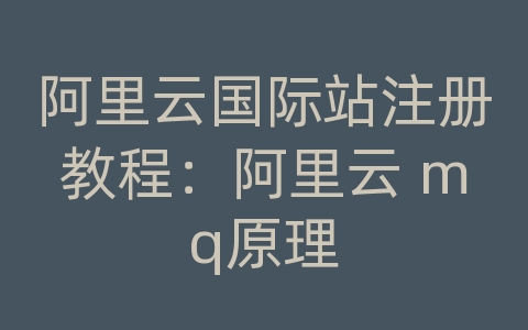 阿里云国际站注册教程：阿里云 mq原理