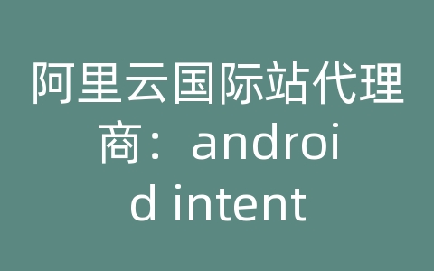 阿里云国际站代理商：android intent 发短信
