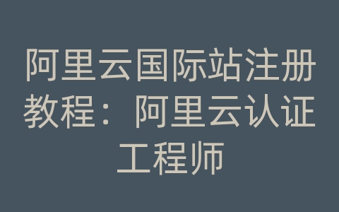 阿里云国际站注册教程：阿里云认证工程师