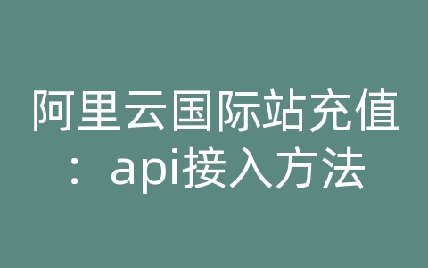 阿里云国际站充值：api接入方法