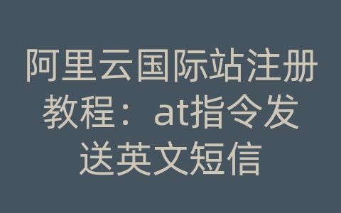 阿里云国际站注册教程：at指令发送英文短信