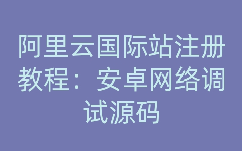 阿里云国际站注册教程：安卓网络调试源码