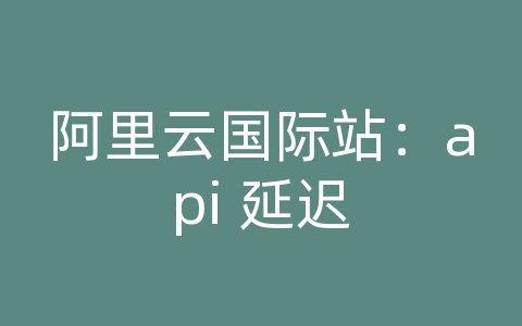 阿里云国际站：api 延迟