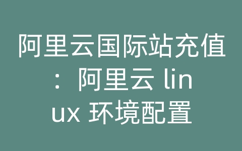 阿里云国际站充值：阿里云 linux 环境配置