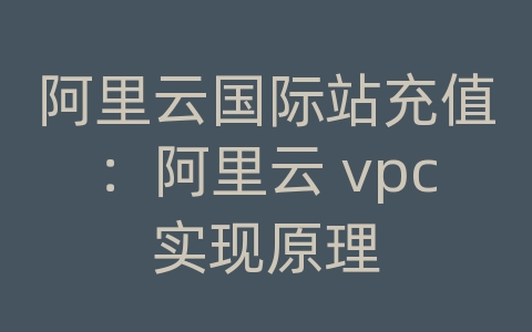 阿里云国际站充值：阿里云 vpc实现原理