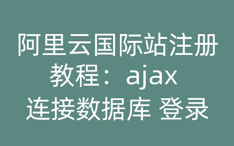 阿里云国际站注册教程：ajax 连接数据库 登录页面