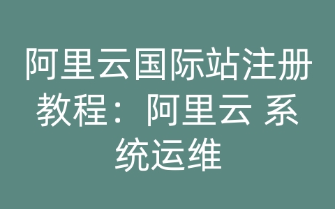 阿里云国际站注册教程：阿里云 系统运维
