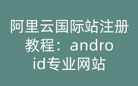 阿里云国际站注册教程：android专业网站