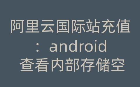 阿里云国际站充值：android 查看内部存储空间不足