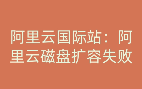阿里云国际站：阿里云磁盘扩容失败