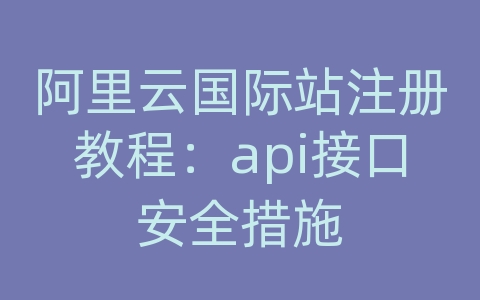 阿里云国际站注册教程：api接口安全措施