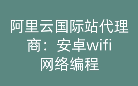 阿里云国际站代理商：安卓wifi网络编程