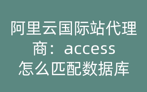 阿里云国际站代理商：access怎么匹配数据库