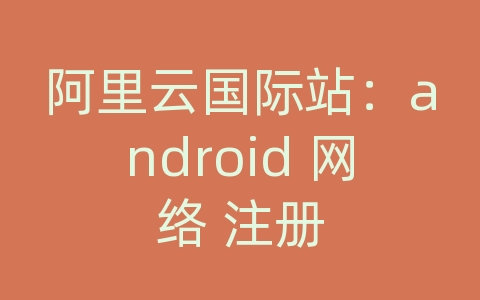 阿里云国际站：android 网络 注册