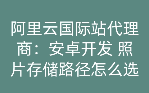 阿里云国际站代理商：安卓开发 照片存储路径怎么选