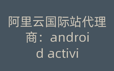 阿里云国际站代理商：android activity 保存数据库
