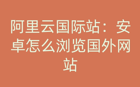 阿里云国际站：安卓怎么浏览国外网站