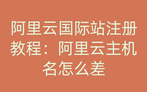 阿里云国际站注册教程：阿里云主机名怎么差