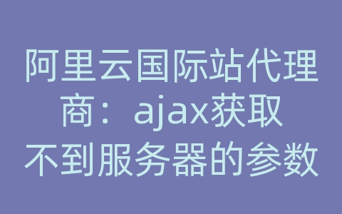 阿里云国际站代理商：ajax获取不到服务器的参数
