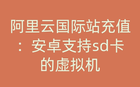 阿里云国际站充值：安卓支持sd卡的虚拟机