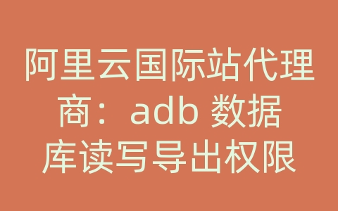 阿里云国际站代理商：adb 数据库读写导出权限