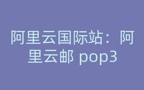 阿里云国际站：阿里云邮 pop3