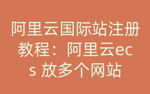 阿里云国际站注册教程：阿里云ecs 放多个网站