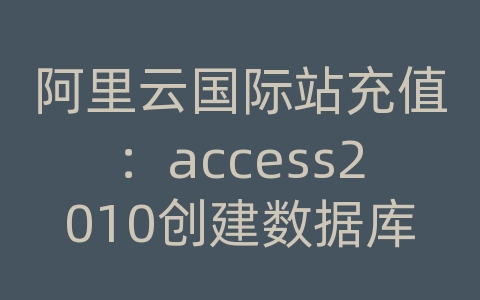 阿里云国际站充值：access2010创建数据库