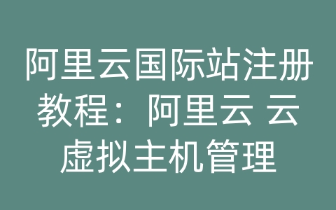 阿里云国际站注册教程：阿里云 云虚拟主机管理