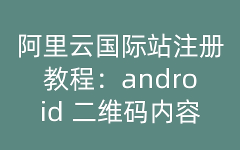 阿里云国际站注册教程：android 二维码内容直接变成短信