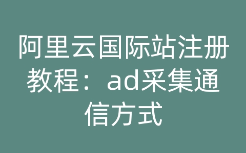 阿里云国际站注册教程：ad采集通信方式