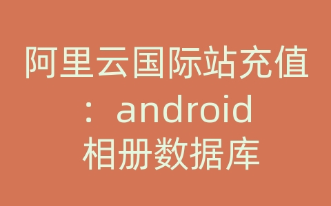 阿里云国际站充值：android 相册数据库