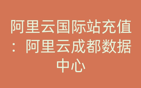 阿里云国际站充值：阿里云成都数据中心