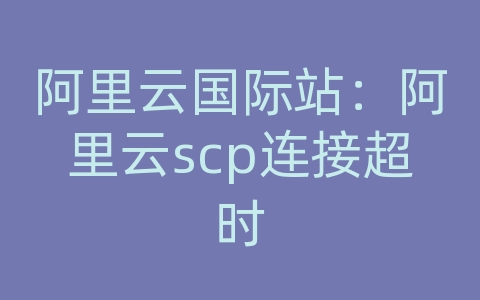 阿里云国际站：阿里云scp连接超时