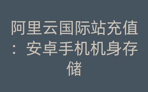 阿里云国际站充值：安卓手机机身存储