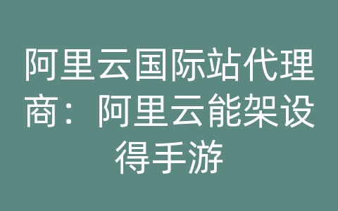 阿里云国际站代理商：阿里云能架设得手游