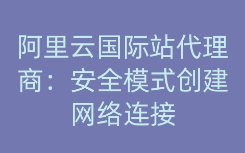 阿里云国际站代理商：安全模式创建网络连接