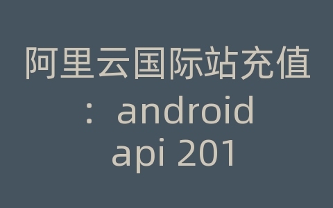 阿里云国际站充值：android api 2016