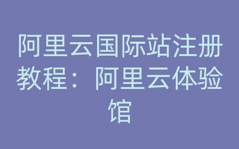 阿里云国际站注册教程：阿里云体验馆
