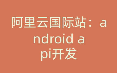 阿里云国际站：android api开发